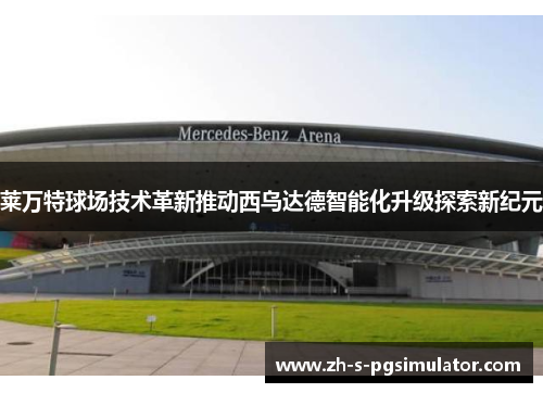 莱万特球场技术革新推动西乌达德智能化升级探索新纪元