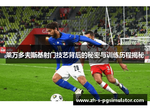 莱万多夫斯基射门技艺背后的秘密与训练历程揭秘