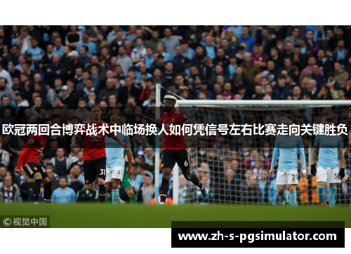 欧冠两回合博弈战术中临场换人如何凭信号左右比赛走向关键胜负