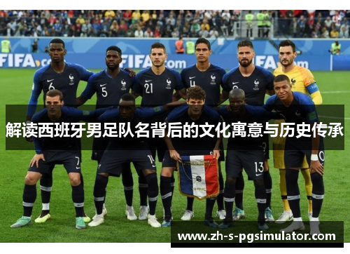 解读西班牙男足队名背后的文化寓意与历史传承