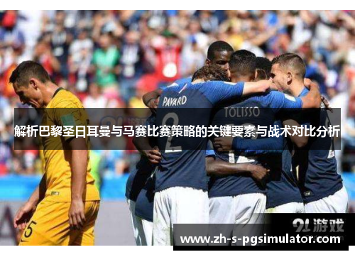 解析巴黎圣日耳曼与马赛比赛策略的关键要素与战术对比分析
