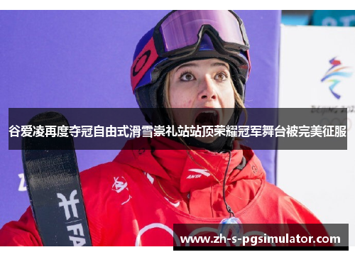 谷爱凌再度夺冠自由式滑雪崇礼站站顶荣耀冠军舞台被完美征服
