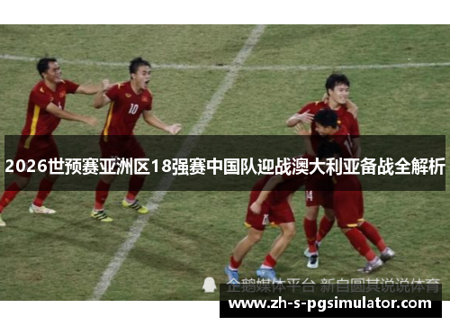 2026世预赛亚洲区18强赛中国队迎战澳大利亚备战全解析