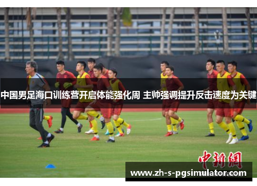 中国男足海口训练营开启体能强化周 主帅强调提升反击速度为关键