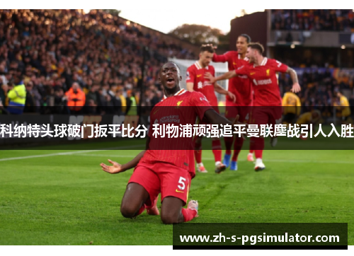 科纳特头球破门扳平比分 利物浦顽强追平曼联鏖战引人入胜