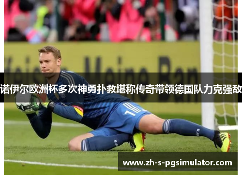 诺伊尔欧洲杯多次神勇扑救堪称传奇带领德国队力克强敌