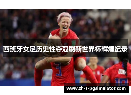 西班牙女足历史性夺冠刷新世界杯辉煌纪录