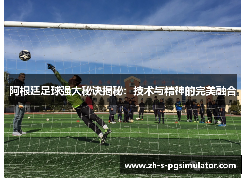 阿根廷足球强大秘诀揭秘：技术与精神的完美融合