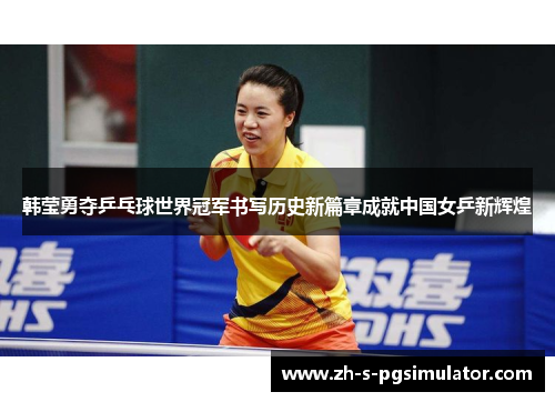 韩莹勇夺乒乓球世界冠军书写历史新篇章成就中国女乒新辉煌