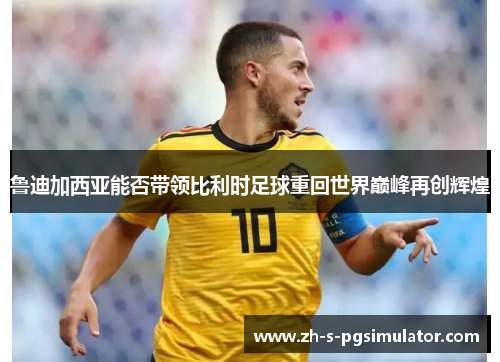 鲁迪加西亚能否带领比利时足球重回世界巅峰再创辉煌