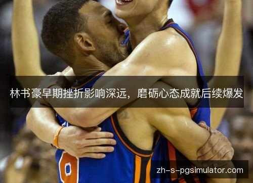 林书豪早期挫折影响深远，磨砺心态成就后续爆发
